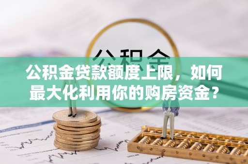 南港公积金贷款额度上限，如何最大化利用你的购房资金？