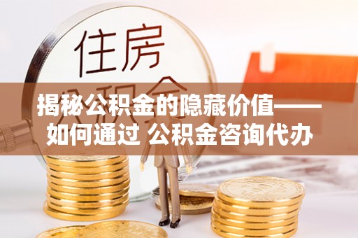 南港揭秘公积金的隐藏价值——如何通过 公积金咨询代办提取 优化财富管理