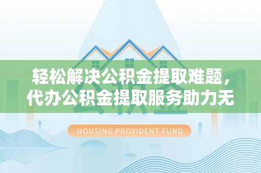 南港轻松解决公积金提取难题，代办公积金提取服务助力无忧生活