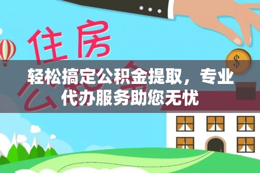 南港轻松搞定公积金提取，专业代办服务助您无忧