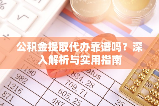 南港公积金提取代办靠谱吗？深入解析与实用指南