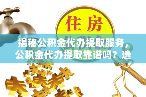 南港揭秘公积金代办提取服务，公积金代办提取靠谱吗？选择前你需要知道这些！