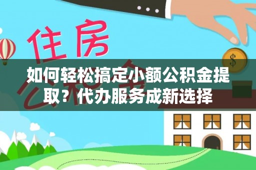 南港如何轻松搞定小额公积金提取？代办服务成新选择