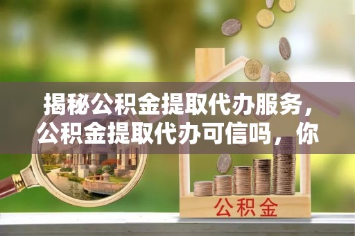南港揭秘公积金提取代办服务，公积金提取代办可信吗，你需要知道的真相