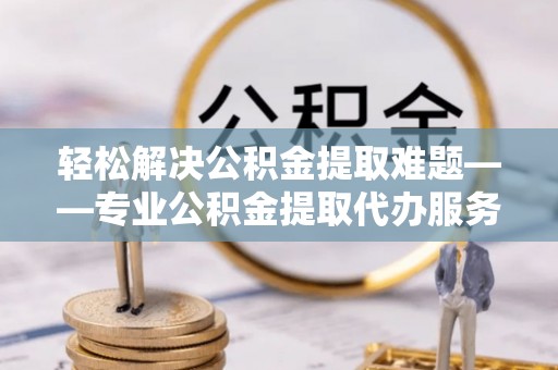 南港轻松解决公积金提取难题——专业公积金提取代办服务详解