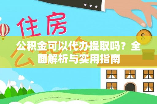 南港公积金可以代办提取吗？全面解析与实用指南