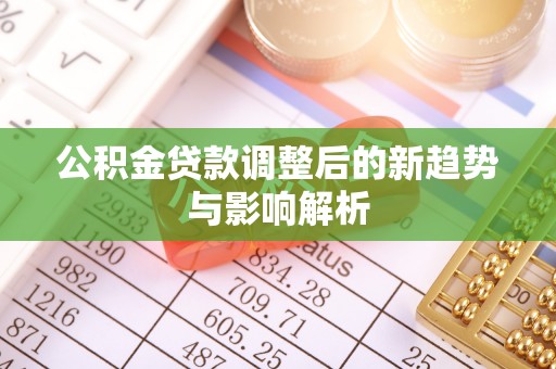 南港公积金贷款调整后的新趋势与影响解析
