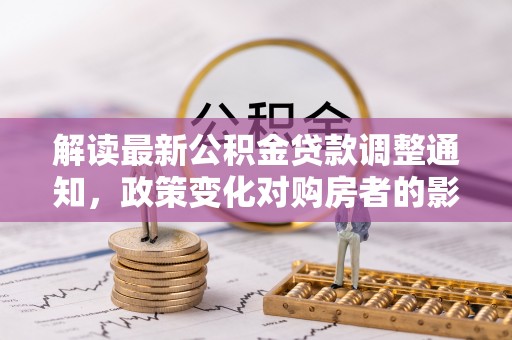 南港解读最新公积金贷款调整通知，政策变化对购房者的影响与应对策略