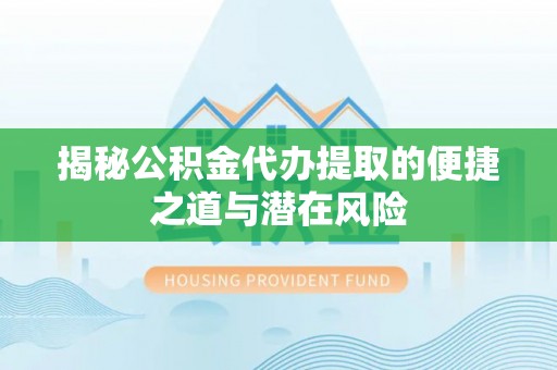 南港揭秘公积金代办提取的便捷之道与潜在风险