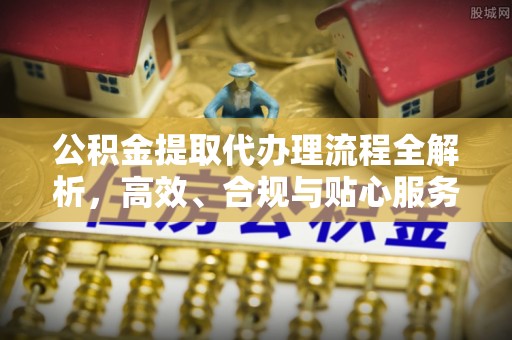 南港公积金提取代办理流程全解析，高效、合规与贴心服务