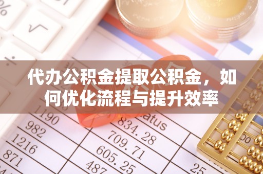 南港代办公积金提取公积金，如何优化流程与提升效率