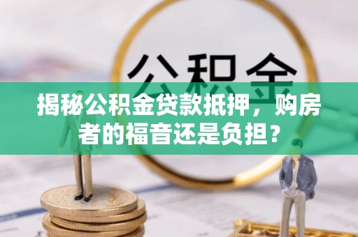 南港揭秘公积金贷款抵押，购房者的福音还是负担？