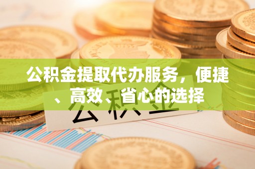 南港公积金提取代办服务，便捷、高效、省心的选择