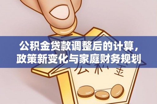 南港公积金贷款调整后的计算，政策新变化与家庭财务规划
