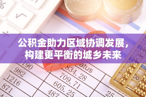 南港公积金助力区域协调发展，构建更平衡的城乡未来