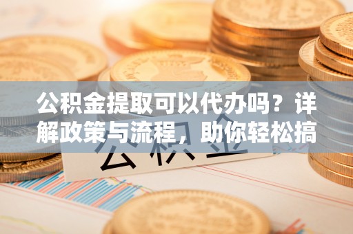 南港公积金提取可以代办吗？详解政策与流程，助你轻松搞定！