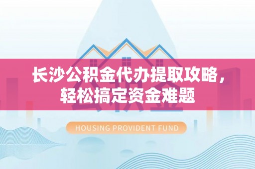 南港长沙公积金代办提取攻略，轻松搞定资金难题