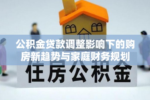 南港公积金贷款调整影响下的购房新趋势与家庭财务规划