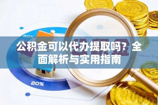南港公积金可以代办提取吗？全面解析与实用指南
