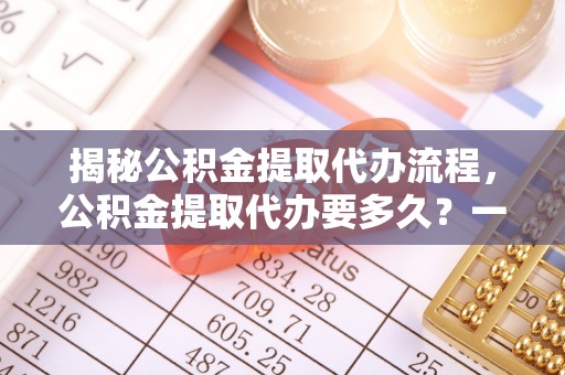 南港揭秘公积金提取代办流程，公积金提取代办要多久？一文读懂