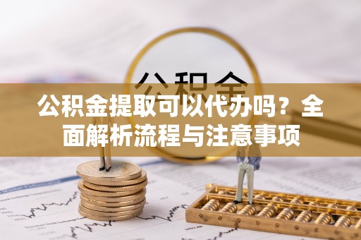南港公积金提取可以代办吗？全面解析流程与注意事项