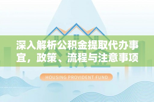 南港深入解析公积金提取代办事宜，政策、流程与注意事项全攻略