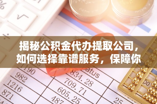 南港揭秘公积金代办提取公司，如何选择靠谱服务，保障你的资金安全