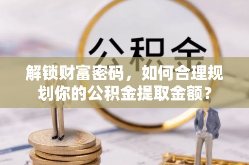 南港解锁财富密码，如何合理规划你的公积金提取金额？