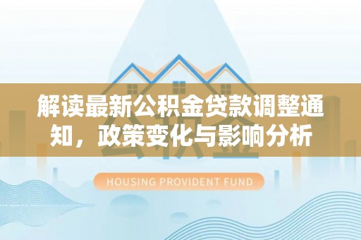 南港解读最新公积金贷款调整通知，政策变化与影响分析
