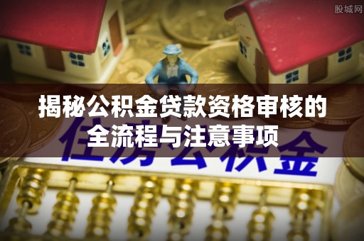 南港揭秘公积金贷款资格审核的全流程与注意事项