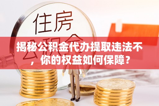 南港揭秘公积金代办提取违法不，你的权益如何保障？