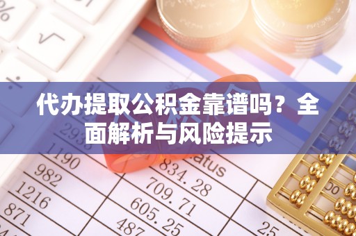 南港代办提取公积金靠谱吗？全面解析与风险提示
