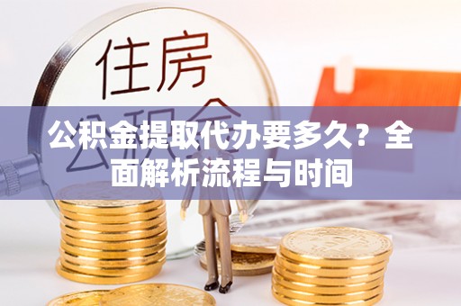 南港公积金提取代办要多久？全面解析流程与时间